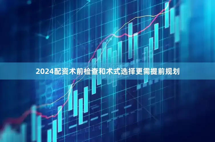 2024配资术前检查和术式选择更需提前规划