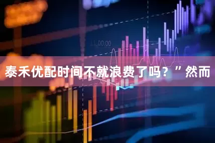 泰禾优配时间不就浪费了吗？”然而