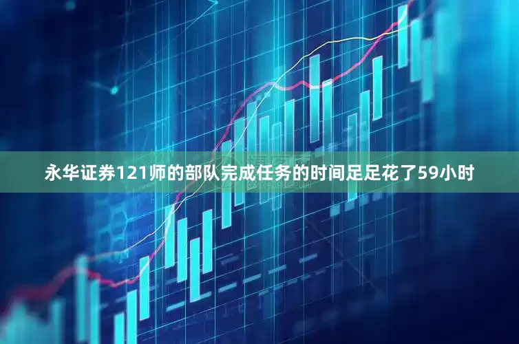 永华证券121师的部队完成任务的时间足足花了59小时