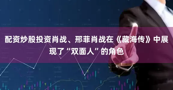 配资炒股投资肖战、邢菲肖战在《藏海传》中展现了“双面人”的角色