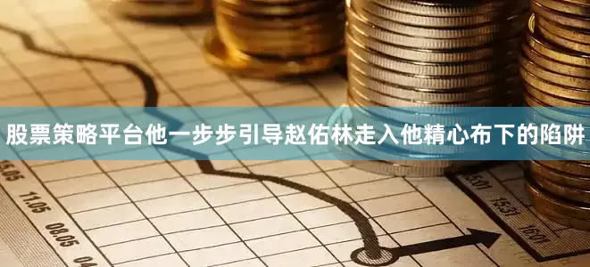 股票策略平台他一步步引导赵佑林走入他精心布下的陷阱