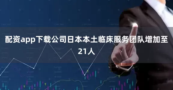 配资app下载公司日本本土临床服务团队增加至21人