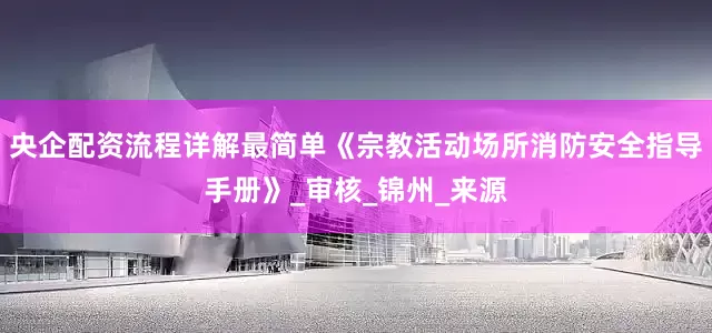 央企配资流程详解最简单《宗教活动场所消防安全指导手册》_审核_锦州_来源