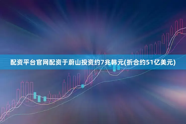 配资平台官网配资于蔚山投资约7兆韩元(折合约51亿美元)
