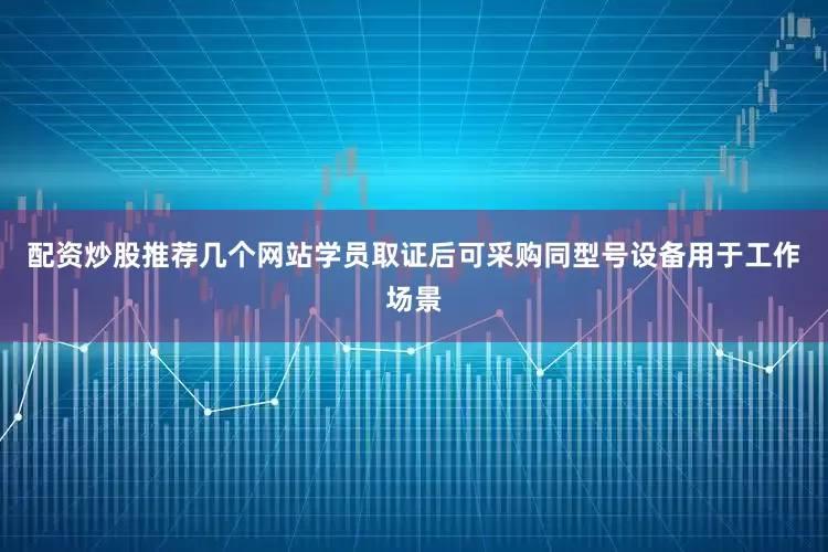 配资炒股推荐几个网站学员取证后可采购同型号设备用于工作场景
