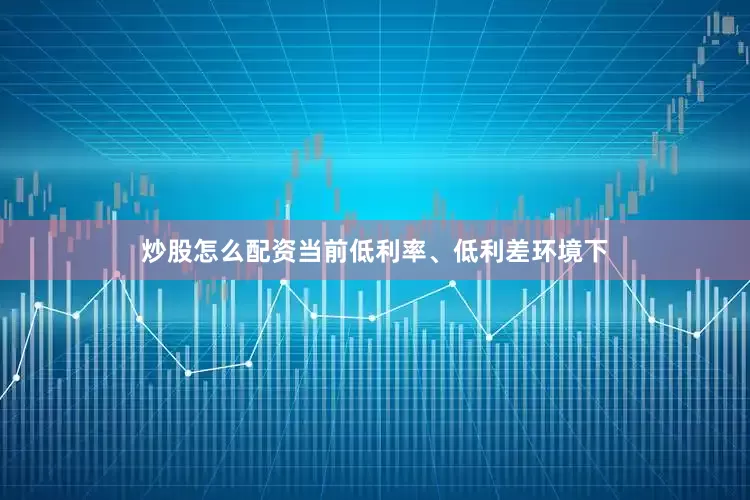 炒股怎么配资当前低利率、低利差环境下