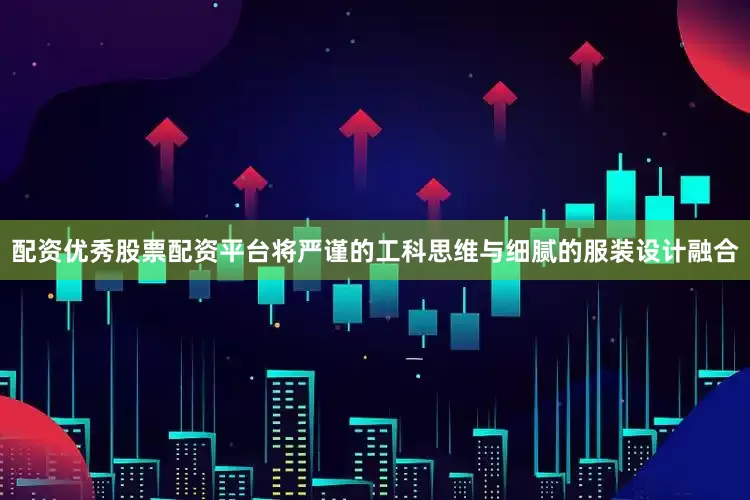 配资优秀股票配资平台将严谨的工科思维与细腻的服装设计融合