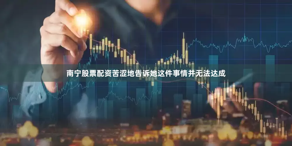 南宁股票配资苦涩地告诉她这件事情并无法达成