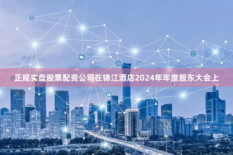 正规实盘股票配资公司在锦江酒店2024年年度股东大会上