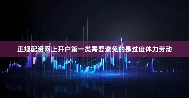 正规配资网上开户第一类需要避免的是过度体力劳动