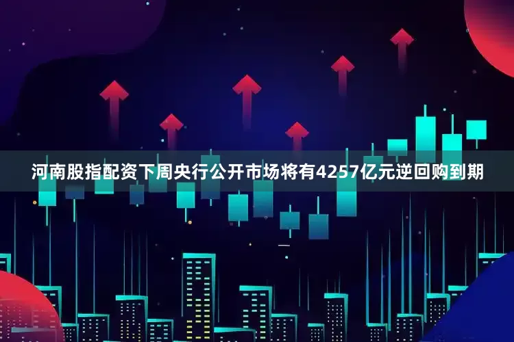 河南股指配资下周央行公开市场将有4257亿元逆回购到期