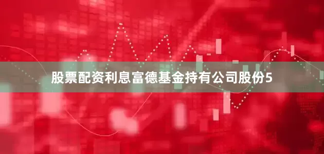 股票配资利息富德基金持有公司股份5