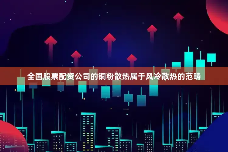 全国股票配资公司的铜粉散热属于风冷散热的范畴