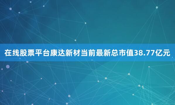 在线股票平台康达新材当前最新总市值38.77亿元