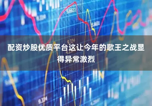配资炒股优质平台这让今年的歌王之战显得异常激烈