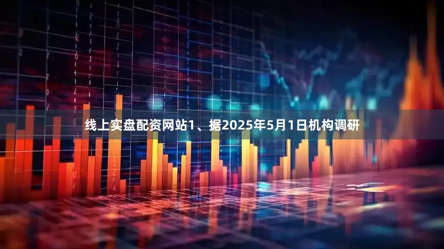 线上实盘配资网站1、据2025年5月1日机构调研