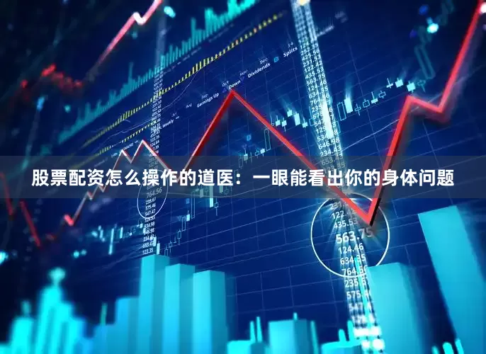 股票配资怎么操作的道医：一眼能看出你的身体问题
