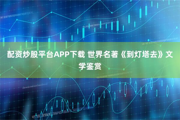 配资炒股平台APP下载 世界名著《到灯塔去》文学鉴赏