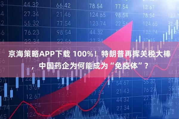 京海策略APP下载 100%！特朗普再挥关税大棒，中国药企为何能成为“免疫体”？