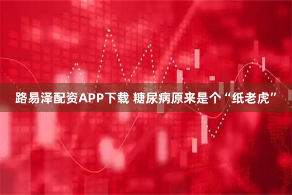 路易泽配资APP下载 糖尿病原来是个“纸老虎”