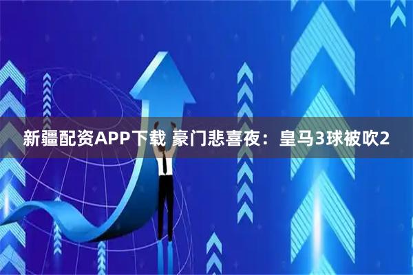 新疆配资APP下载 豪门悲喜夜：皇马3球被吹2