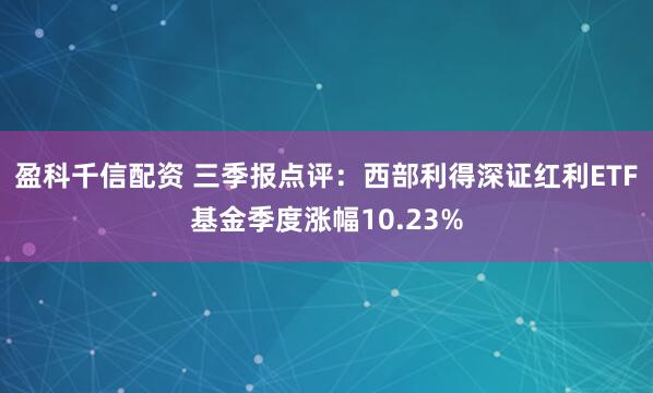 盈科千信配资 三季报点评：西部利得深证红利ETF基金季度涨幅10.23%