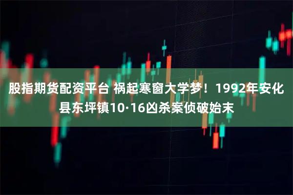 股指期货配资平台 祸起寒窗大学梦！1992年安化县东坪镇10·16凶杀案侦破始末