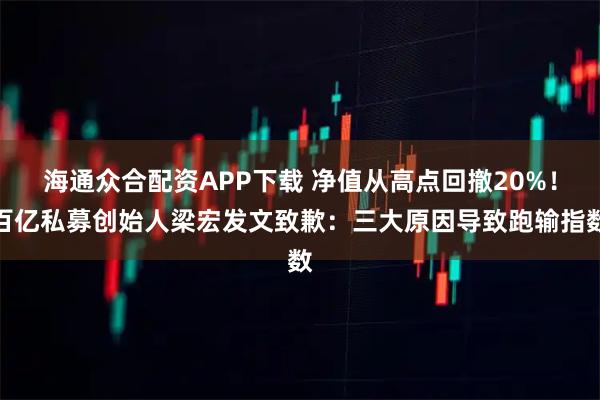 海通众合配资APP下载 净值从高点回撤20%！百亿私募创始人梁宏发文致歉：三大原因导致跑输指数