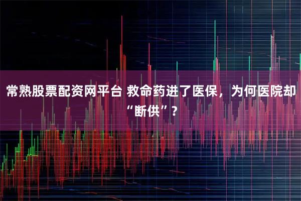 常熟股票配资网平台 救命药进了医保，为何医院却“断供”？