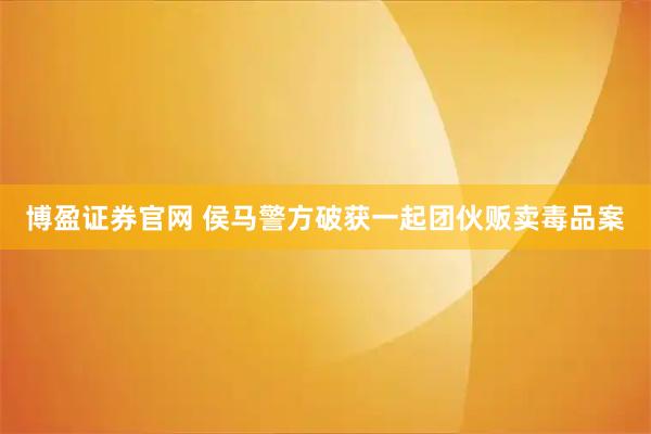 博盈证券官网 侯马警方破获一起团伙贩卖毒品案