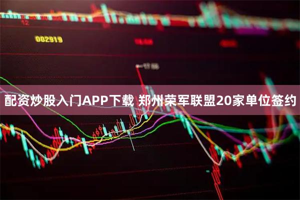 配资炒股入门APP下载 郑州荣军联盟20家单位签约