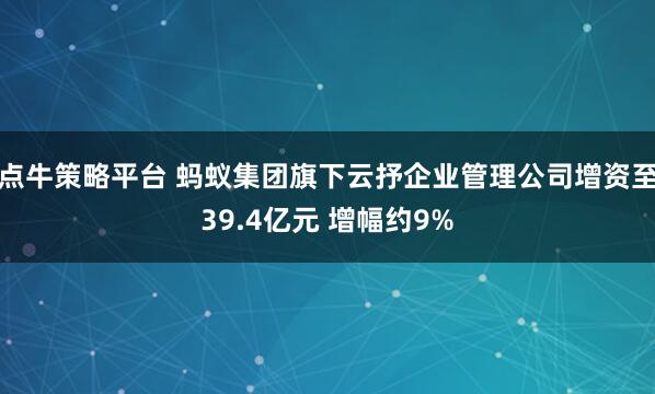 点牛策略平台 蚂蚁集团旗下云抒企业管理公司增资至39.4亿元 增幅约9%