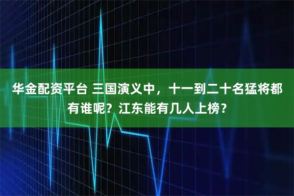 华金配资平台 三国演义中,十一到二十名猛将都有谁呢?江东能有几人上榜?