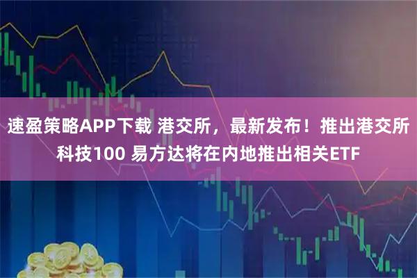 速盈策略APP下载 港交所，最新发布！推出港交所科技100 易方达将在内地推出相关ETF
