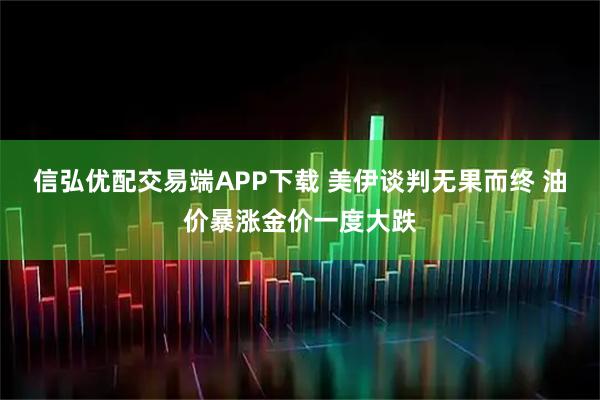 信弘优配交易端APP下载 美伊谈判无果而终 油价暴涨金价一度大跌