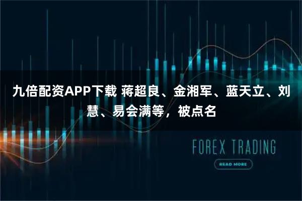 九倍配资APP下载 蒋超良、金湘军、蓝天立、刘慧、易会满等，被点名