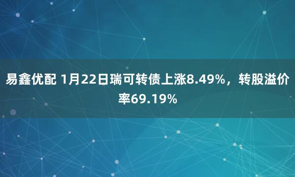 易鑫优配 1月22日瑞可转债上涨8.49%，转股溢价率69.19%