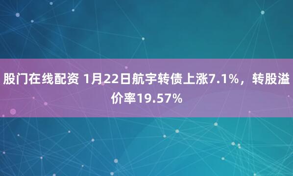 股门在线配资 1月22日航宇转债上涨7.1%，转股溢价率19.57%