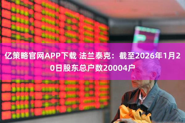 亿策略官网APP下载 法兰泰克：截至2026年1月20日股东总户数20004户