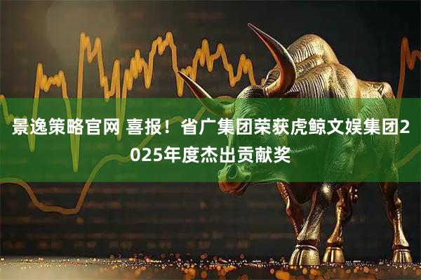 景逸策略官网 喜报！省广集团荣获虎鲸文娱集团2025年度杰出贡献奖
