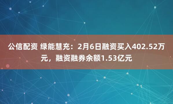 公信配资 绿能慧充：2月6日融资买入402.52万元，融资融券余额1.53亿元