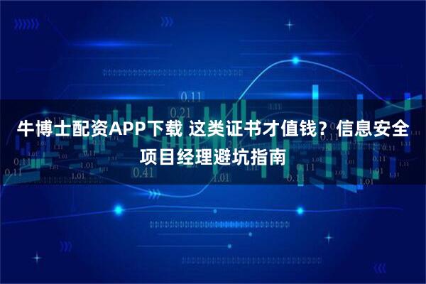 牛博士配资APP下载 这类证书才值钱？信息安全项目经理避坑指南