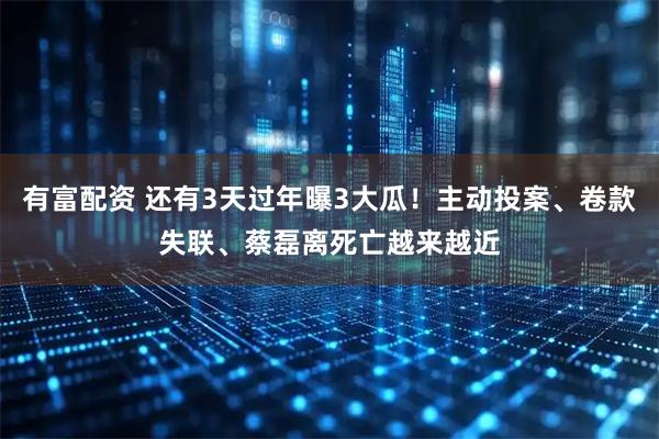有富配资 还有3天过年曝3大瓜！主动投案、卷款失联、蔡磊离死亡越来越近