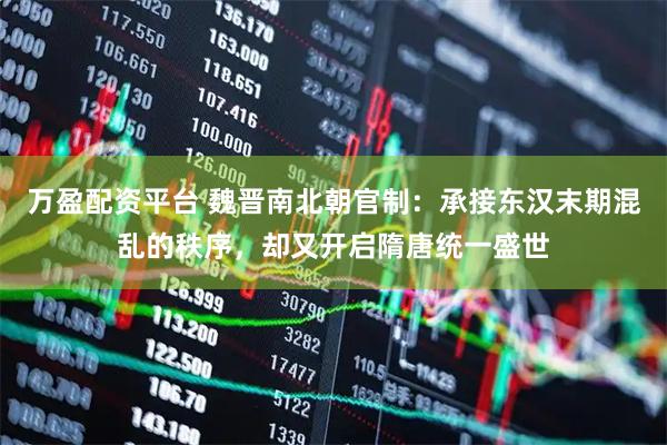 万盈配资平台 魏晋南北朝官制：承接东汉末期混乱的秩序，却又开启隋唐统一盛世