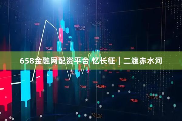 658金融网配资平台 忆长征︱二渡赤水河