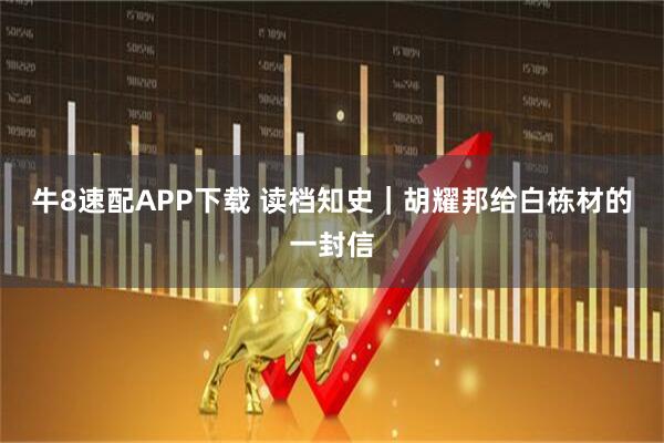 牛8速配APP下载 读档知史｜胡耀邦给白栋材的一封信