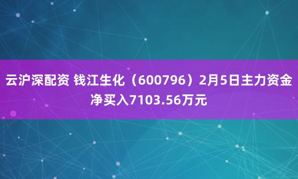 云沪深配资 钱江生化（600796）2月5日主力资金净买入7103.56万元