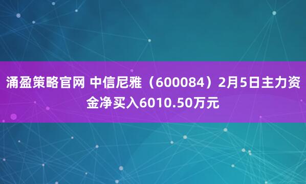 涌盈策略官网 中信尼雅（600084）2月5日主力资金净买入6010.50万元