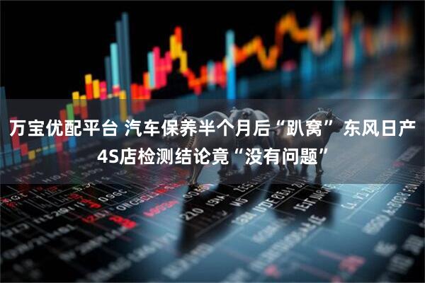 万宝优配平台 汽车保养半个月后“趴窝” 东风日产4S店检测结论竟“没有问题”