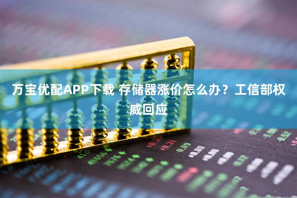 万宝优配APP下载 存储器涨价怎么办?工信部权威回应